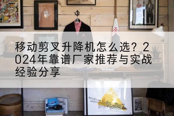 蓟州区升降平台厂家推荐-移动剪叉升降机怎么选?2024年靠谱厂家推荐与实战经验分享