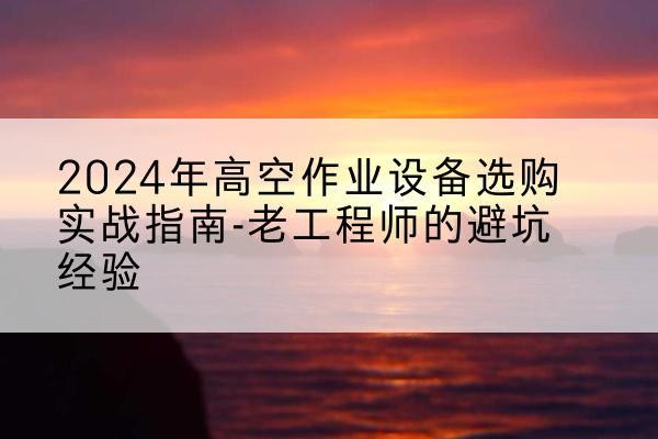 蓟州区高空作业升降机厂家推荐-2024年高空作业设备选购实战指南-老工程师的避坑经验