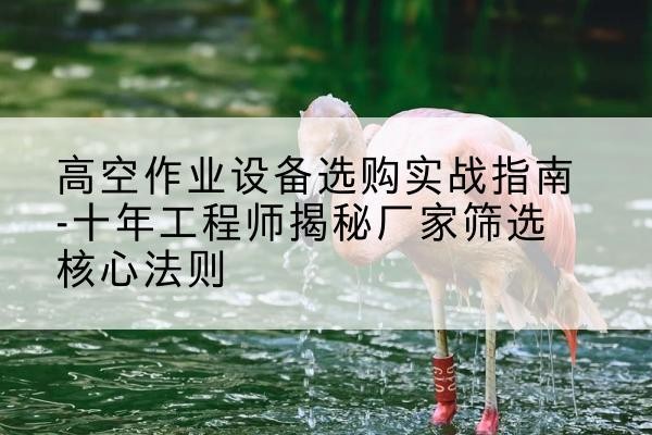 蓟州区剪叉式升降机厂家-高空作业设备选购实战指南-十年工程师揭秘厂家筛选核心法则