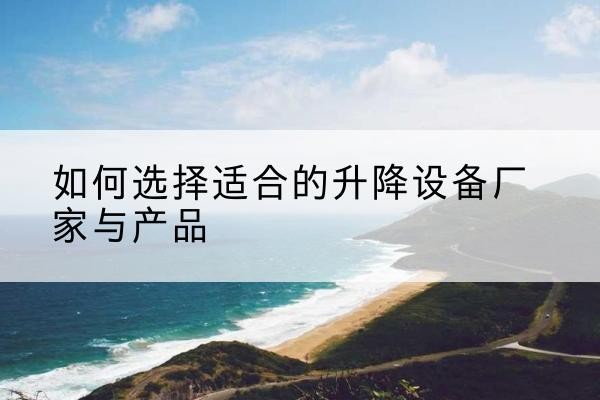 蓟州区电动升降平台厂家-如何选择适合的升降设备厂家与产品