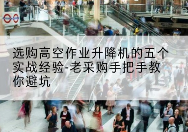 蓟州区高空作业升降机厂家-选购高空作业升降机的五个实战经验-老采购手把手教你避坑