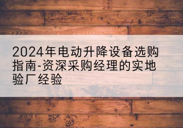 蓟州区电动剪叉升降平台厂家-2024年电动升降设备选购指南-资深采购经理的实地验厂经验
