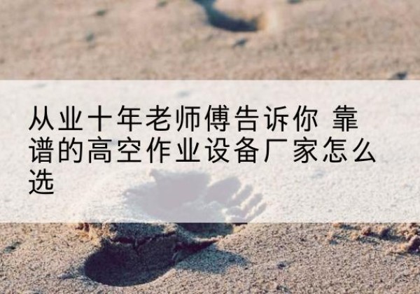 蓟州区高空作业升降机厂家推荐-从业十年老师傅告诉你 靠谱的高空作业设备厂家怎么选