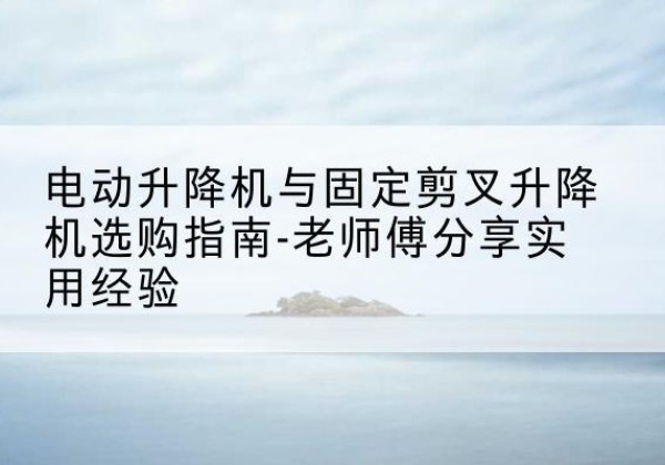 蓟州区电动升降机怎么选-电动升降机与固定剪叉升降机选购指南-老师傅分享实用经验