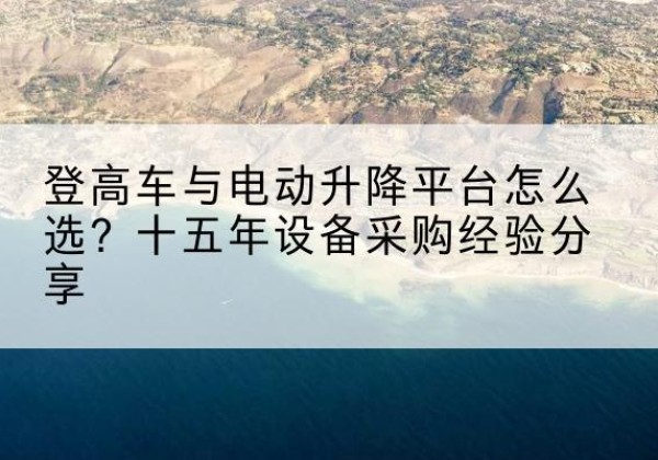 蓟州区登高车厂家厂家-登高车与电动升降平台怎么选？十五年设备采购经验分享