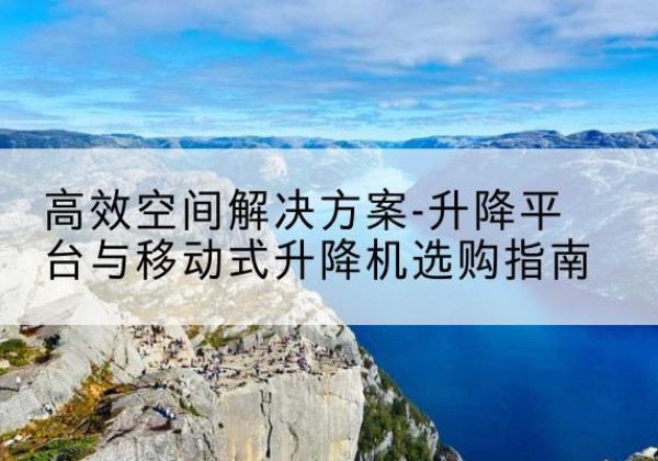 蓟州区升降平台厂家-*空间解决方案-升降平台与移动式升降机选购指南