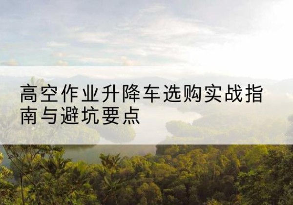 蓟州区升降车怎么选-高空作业升降车选购实战指南与避坑要点