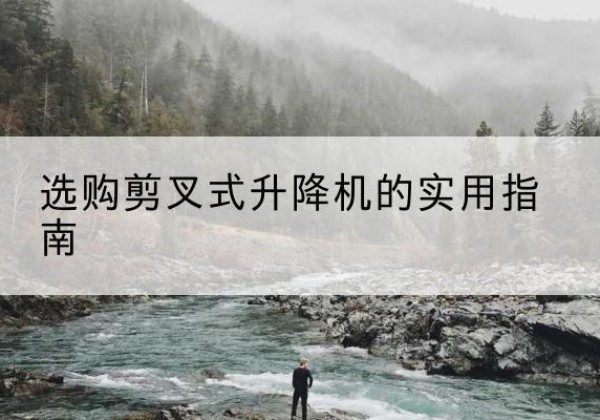 蓟州区剪叉式升降机怎么选-选购剪叉式升降机的实用指南