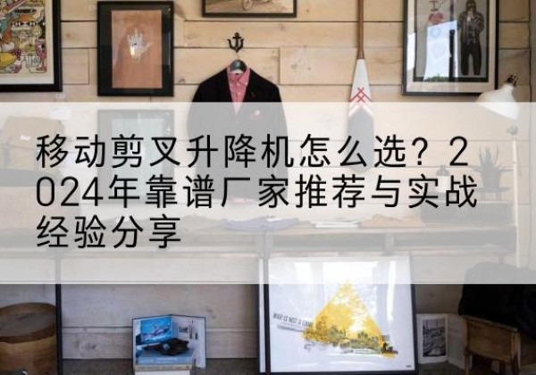 蓟州区升降平台厂家推荐-移动剪叉升降机怎么选？2024年靠谱厂家推荐与实战经验分享