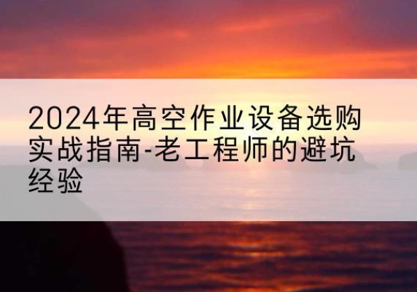 蓟州区高空作业升降机厂家推荐-2024年高空作业设备选购实战指南-老工程师的避坑经验
