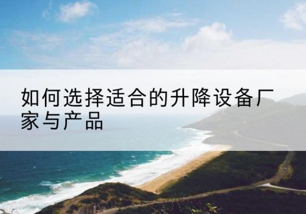 蓟州区电动升降平台厂家-如何选择适合的升降设备厂家与产品